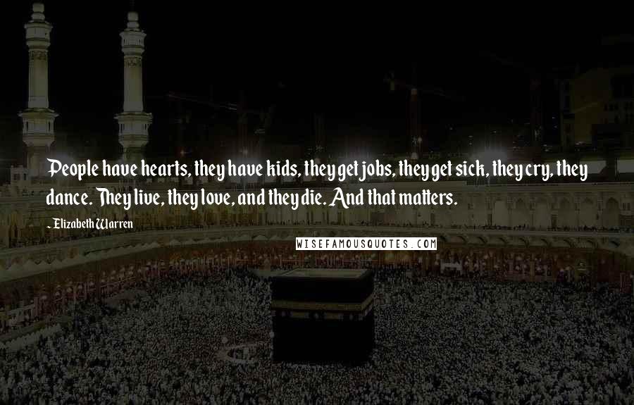 Elizabeth Warren quotes: People have hearts, they have kids, they get jobs, they get sick, they cry, they dance. They live, they love, and they die. And that matters.