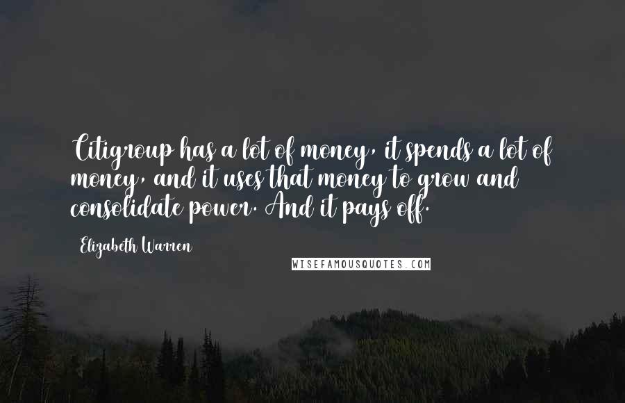 Elizabeth Warren quotes: Citigroup has a lot of money, it spends a lot of money, and it uses that money to grow and consolidate power. And it pays off.