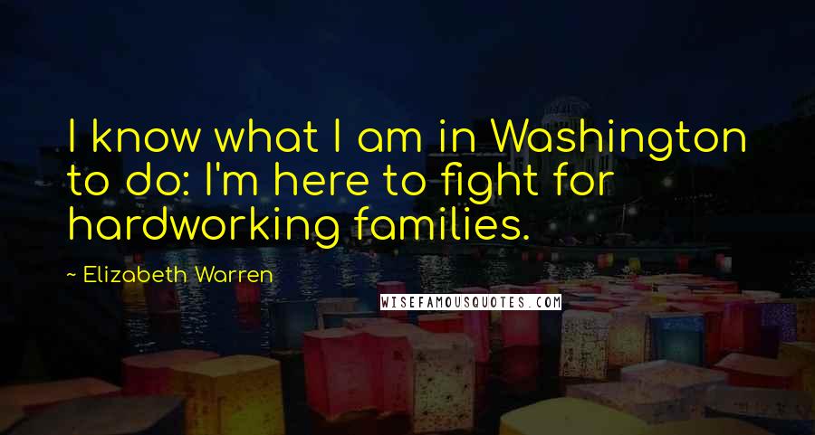 Elizabeth Warren quotes: I know what I am in Washington to do: I'm here to fight for hardworking families.