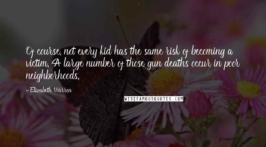 Elizabeth Warren quotes: Of course, not every kid has the same risk of becoming a victim. A large number of those gun deaths occur in poor neighborhoods.