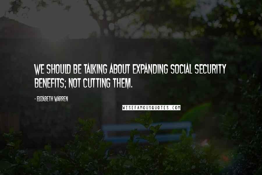 Elizabeth Warren quotes: We should be talking about expanding Social Security benefits; not cutting them.