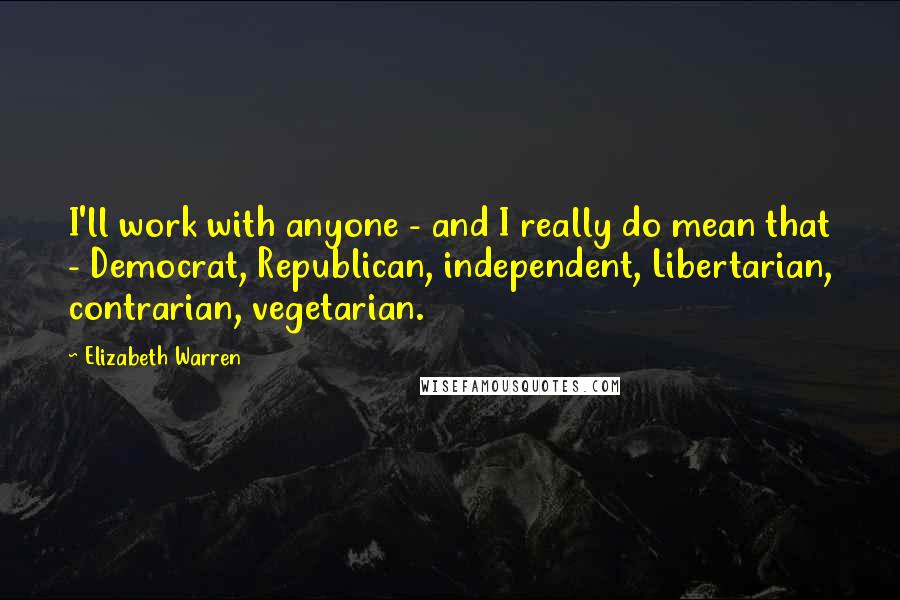 Elizabeth Warren quotes: I'll work with anyone - and I really do mean that - Democrat, Republican, independent, Libertarian, contrarian, vegetarian.