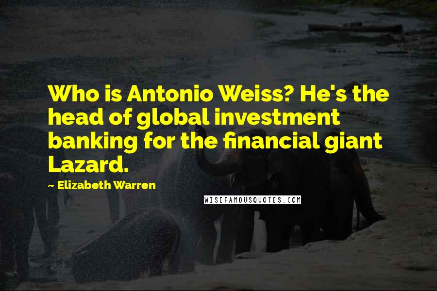 Elizabeth Warren quotes: Who is Antonio Weiss? He's the head of global investment banking for the financial giant Lazard.