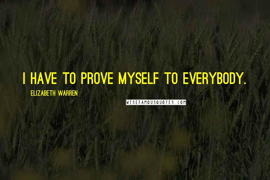 Elizabeth Warren quotes: I have to prove myself to everybody.