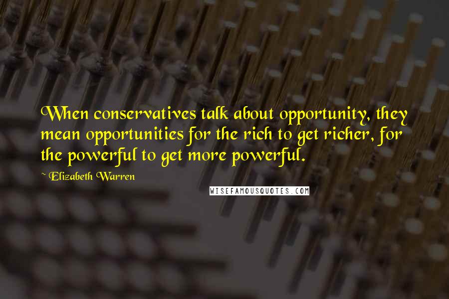 Elizabeth Warren quotes: When conservatives talk about opportunity, they mean opportunities for the rich to get richer, for the powerful to get more powerful.