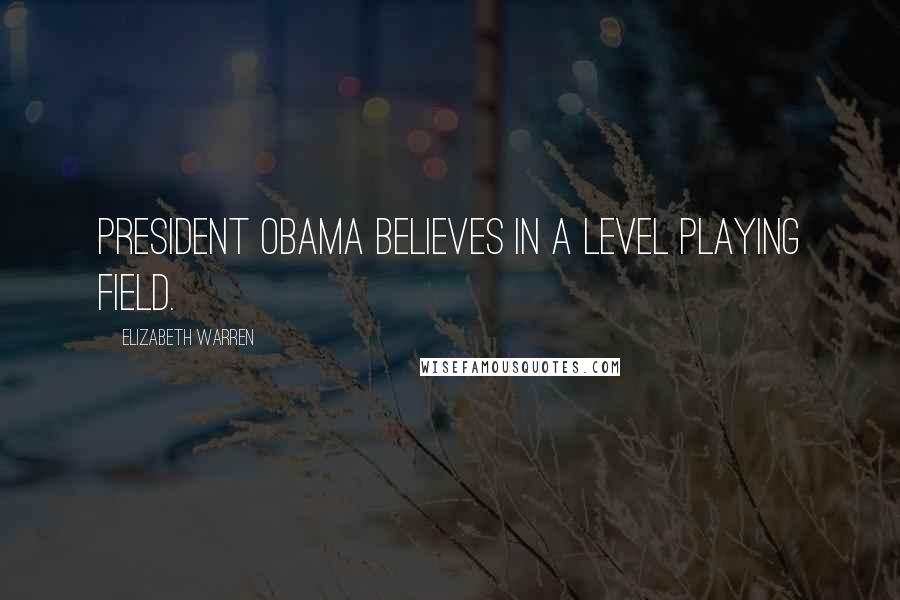 Elizabeth Warren quotes: President Obama believes in a level playing field.