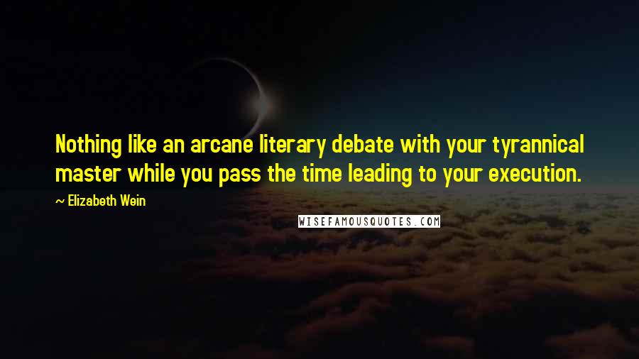 Elizabeth Wein quotes: Nothing like an arcane literary debate with your tyrannical master while you pass the time leading to your execution.