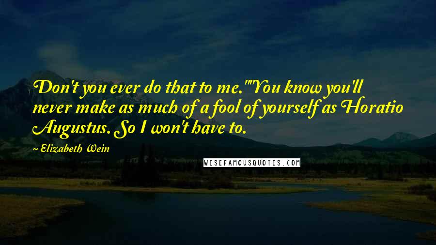 Elizabeth Wein quotes: Don't you ever do that to me.""You know you'll never make as much of a fool of yourself as Horatio Augustus. So I won't have to.