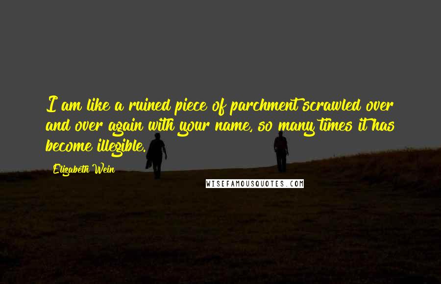 Elizabeth Wein quotes: I am like a ruined piece of parchment scrawled over and over again with your name, so many times it has become illegible.