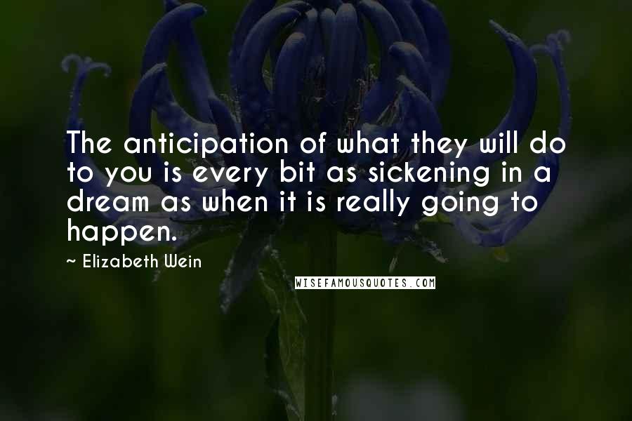Elizabeth Wein quotes: The anticipation of what they will do to you is every bit as sickening in a dream as when it is really going to happen.