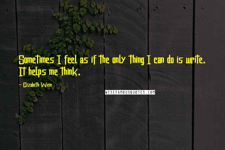 Elizabeth Wein quotes: Sometimes I feel as if the only thing I can do is write. It helps me think.