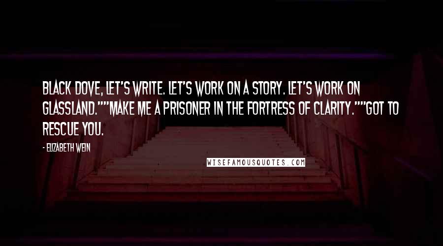 Elizabeth Wein quotes: Black Dove, let's write. Let's work on a story. Let's work on Glassland.""Make me a prisoner in the Fortress of Clarity.""Got to rescue you.