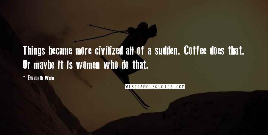 Elizabeth Wein quotes: Things became more civilized all of a sudden. Coffee does that. Or maybe it is women who do that.