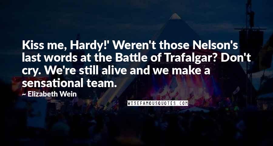 Elizabeth Wein quotes: Kiss me, Hardy!' Weren't those Nelson's last words at the Battle of Trafalgar? Don't cry. We're still alive and we make a sensational team.