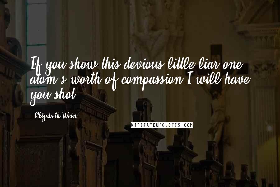 Elizabeth Wein quotes: If you show this devious little liar one atom's worth of compassion I will have you shot.