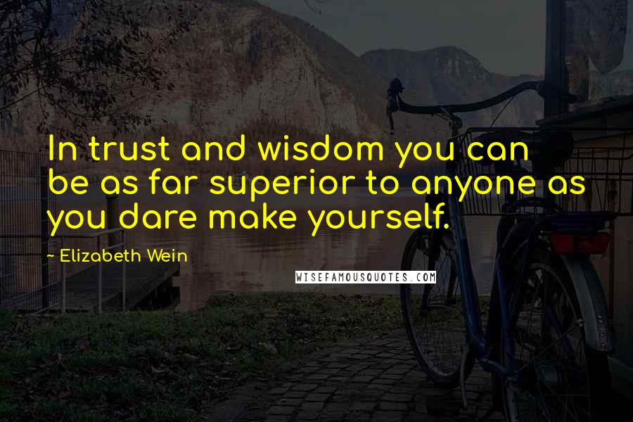 Elizabeth Wein quotes: In trust and wisdom you can be as far superior to anyone as you dare make yourself.