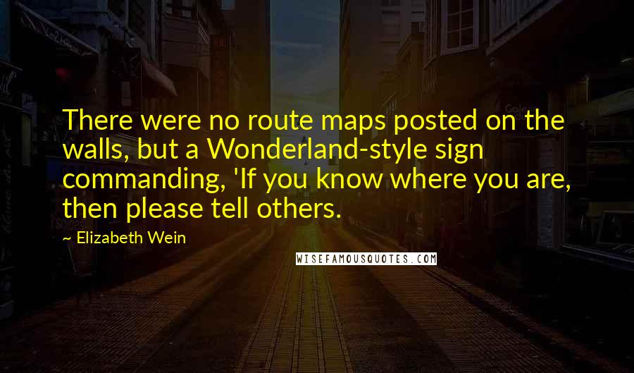 Elizabeth Wein quotes: There were no route maps posted on the walls, but a Wonderland-style sign commanding, 'If you know where you are, then please tell others.