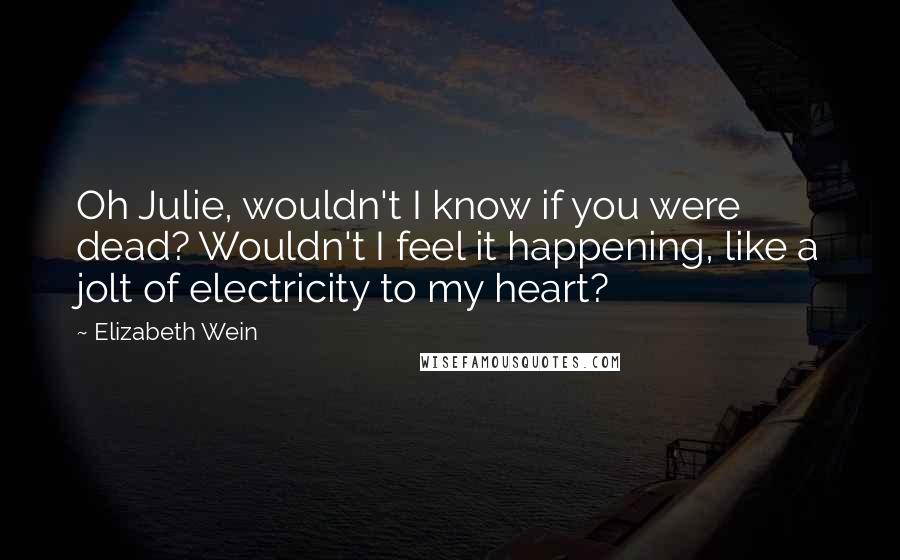 Elizabeth Wein quotes: Oh Julie, wouldn't I know if you were dead? Wouldn't I feel it happening, like a jolt of electricity to my heart?