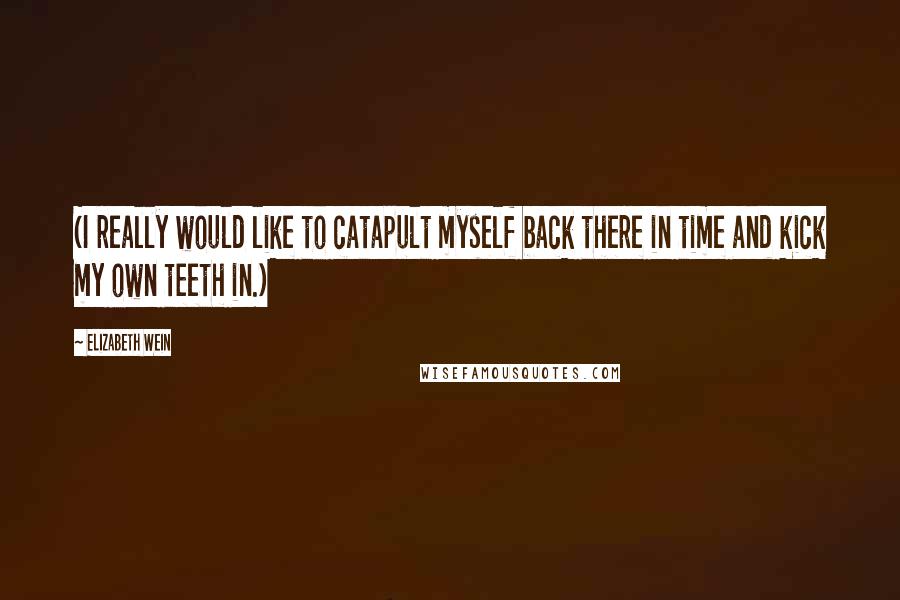 Elizabeth Wein quotes: (I really would like to catapult myself back there in time and kick my own teeth in.)