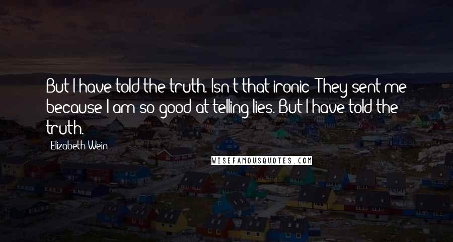 Elizabeth Wein quotes: But I have told the truth. Isn't that ironic? They sent me because I am so good at telling lies. But I have told the truth.