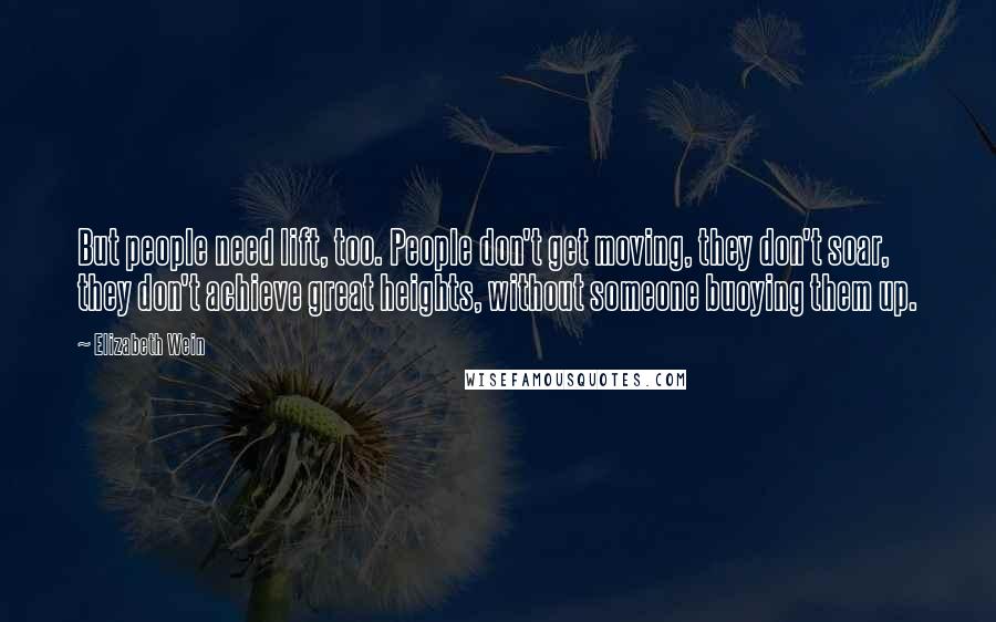 Elizabeth Wein quotes: But people need lift, too. People don't get moving, they don't soar, they don't achieve great heights, without someone buoying them up.