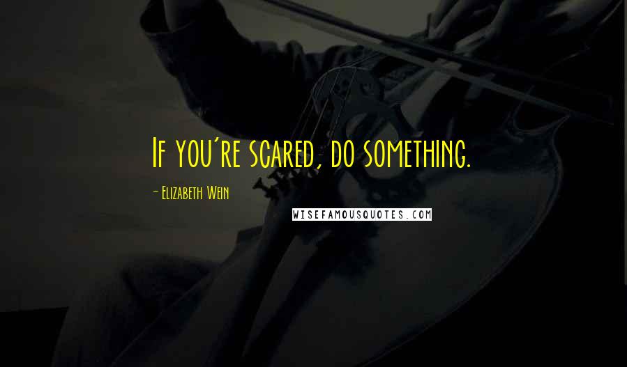 Elizabeth Wein quotes: If you're scared, do something.
