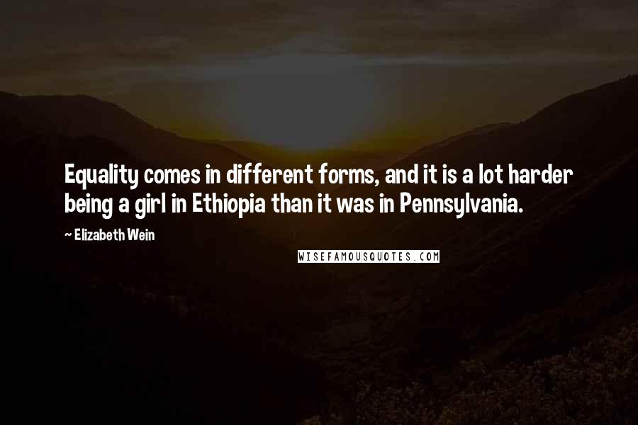 Elizabeth Wein quotes: Equality comes in different forms, and it is a lot harder being a girl in Ethiopia than it was in Pennsylvania.