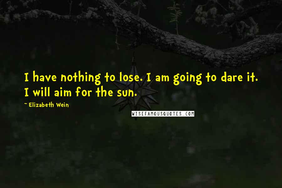 Elizabeth Wein quotes: I have nothing to lose. I am going to dare it. I will aim for the sun.