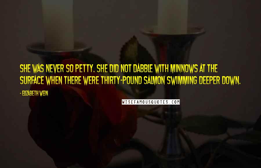 Elizabeth Wein quotes: She was never so petty. She did not dabble with minnows at the surface when there were thirty-pound salmon swimming deeper down.