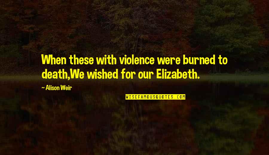 Elizabeth Weir Quotes By Alison Weir: When these with violence were burned to death,We