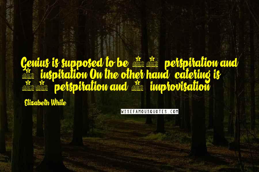 Elizabeth White quotes: Genius is supposed to be 99% perspiration and 1% inspiration.On the other hand, catering is 99% perspiration and 1% improvisation.