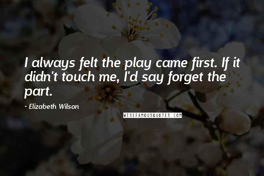 Elizabeth Wilson quotes: I always felt the play came first. If it didn't touch me, I'd say forget the part.