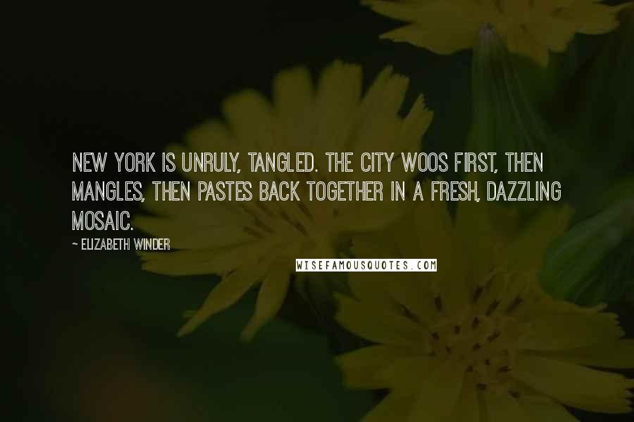 Elizabeth Winder quotes: New York is unruly, tangled. The city woos first, then mangles, then pastes back together in a fresh, dazzling mosaic.