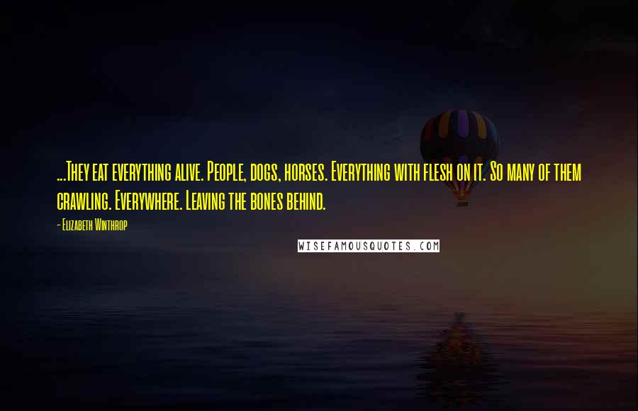 Elizabeth Winthrop quotes: ...They eat everything alive. People, dogs, horses. Everything with flesh on it. So many of them crawling. Everywhere. Leaving the bones behind.