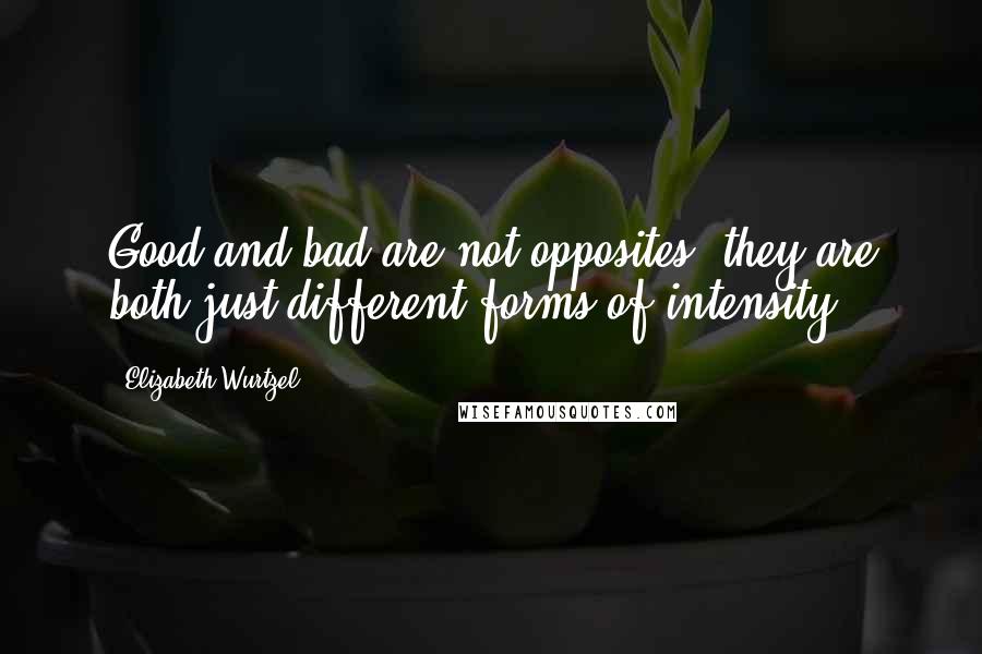 Elizabeth Wurtzel quotes: Good and bad are not opposites, they are both just different forms of intensity.