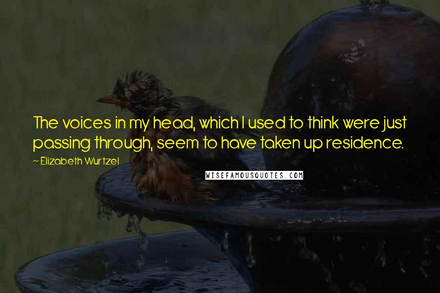 Elizabeth Wurtzel quotes: The voices in my head, which I used to think were just passing through, seem to have taken up residence.