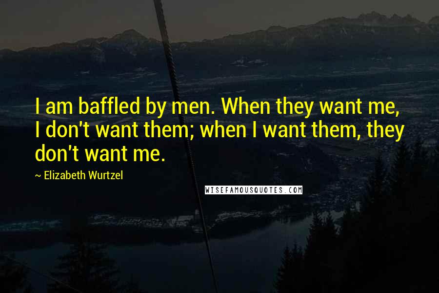 Elizabeth Wurtzel quotes: I am baffled by men. When they want me, I don't want them; when I want them, they don't want me.