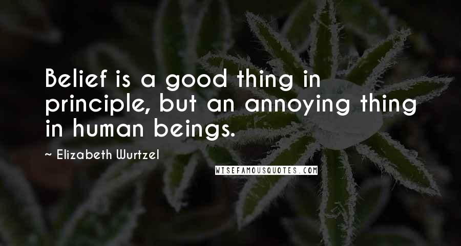 Elizabeth Wurtzel quotes: Belief is a good thing in principle, but an annoying thing in human beings.