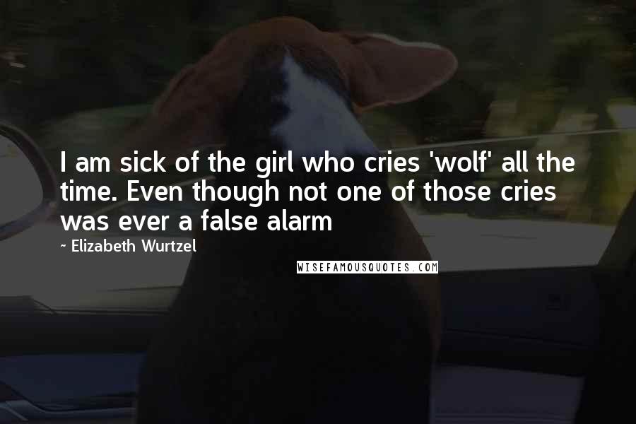 Elizabeth Wurtzel quotes: I am sick of the girl who cries 'wolf' all the time. Even though not one of those cries was ever a false alarm