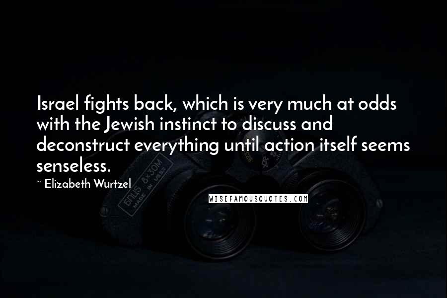 Elizabeth Wurtzel quotes: Israel fights back, which is very much at odds with the Jewish instinct to discuss and deconstruct everything until action itself seems senseless.