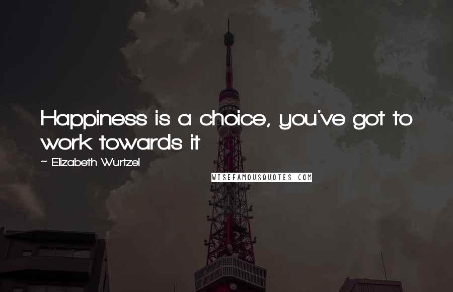 Elizabeth Wurtzel quotes: Happiness is a choice, you've got to work towards it