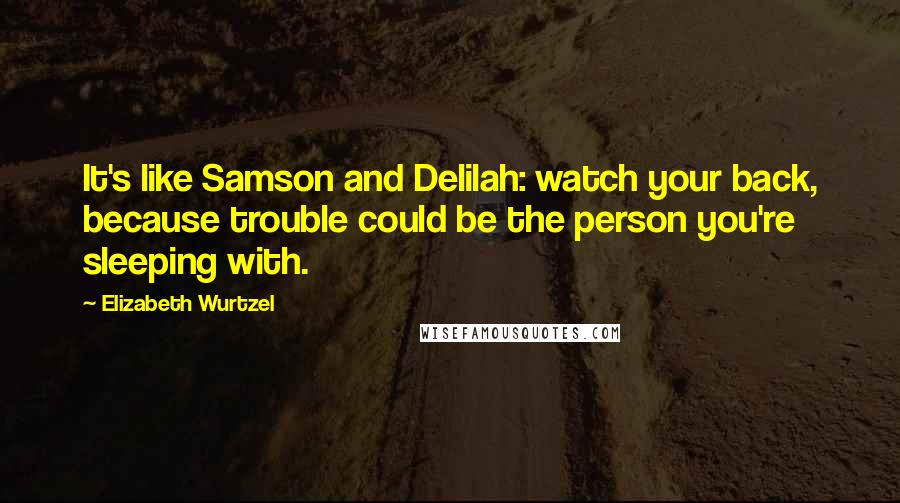 Elizabeth Wurtzel quotes: It's like Samson and Delilah: watch your back, because trouble could be the person you're sleeping with.