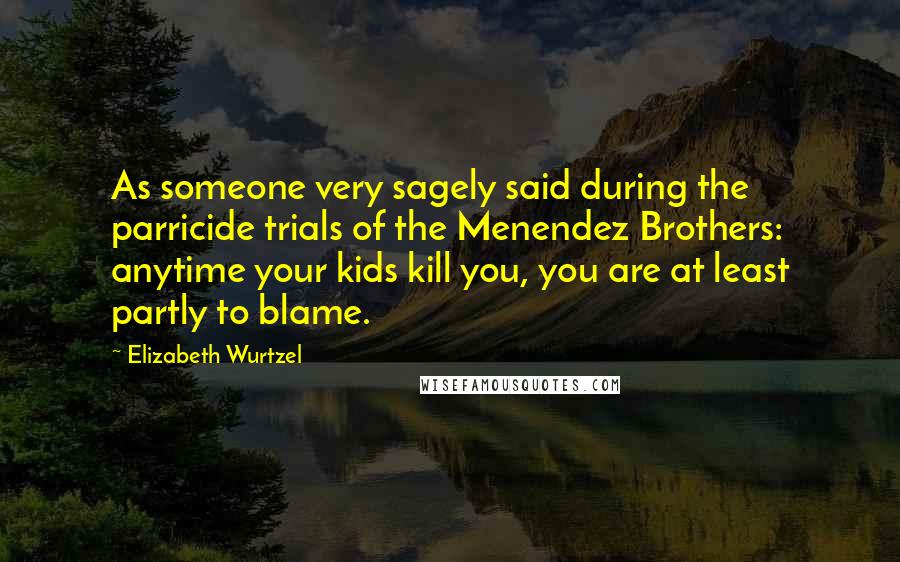 Elizabeth Wurtzel quotes: As someone very sagely said during the parricide trials of the Menendez Brothers: anytime your kids kill you, you are at least partly to blame.