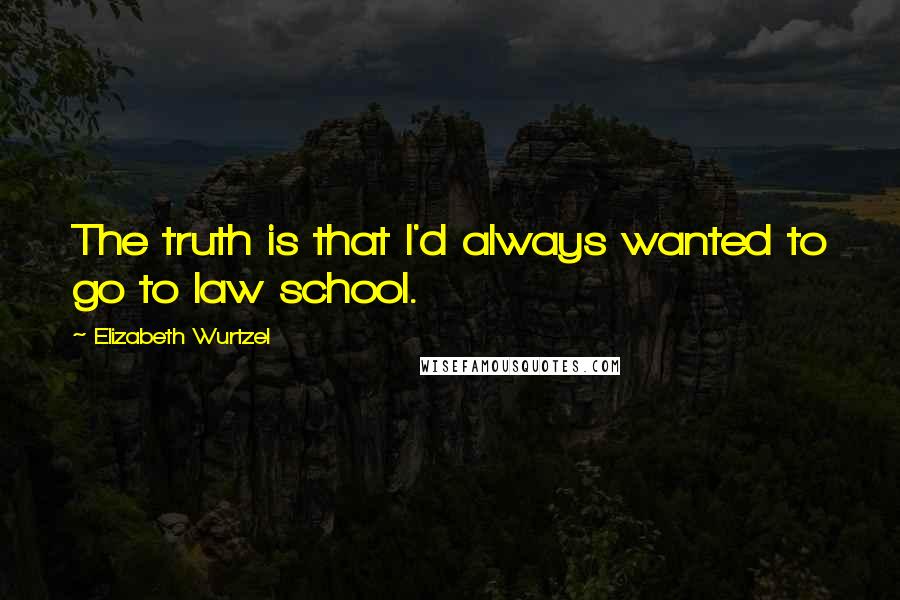 Elizabeth Wurtzel quotes: The truth is that I'd always wanted to go to law school.