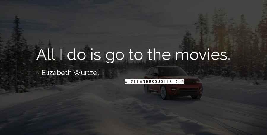 Elizabeth Wurtzel quotes: All I do is go to the movies.