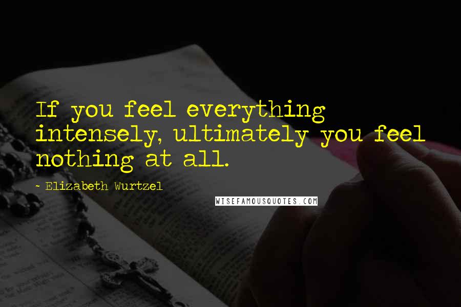 Elizabeth Wurtzel quotes: If you feel everything intensely, ultimately you feel nothing at all.