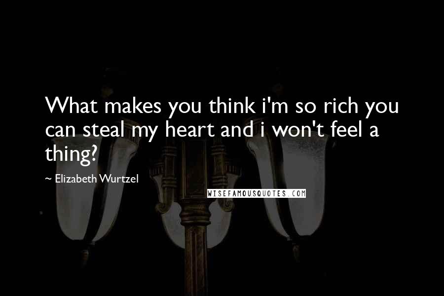 Elizabeth Wurtzel quotes: What makes you think i'm so rich you can steal my heart and i won't feel a thing?