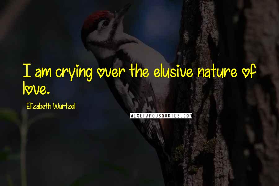 Elizabeth Wurtzel quotes: I am crying over the elusive nature of love.