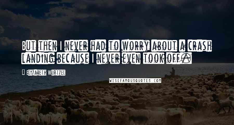 Elizabeth Wurtzel quotes: But then I never had to worry about a crash landing because I never even took off.