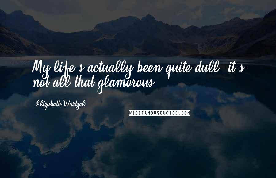 Elizabeth Wurtzel quotes: My life's actually been quite dull; it's not all that glamorous.